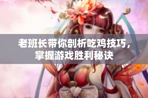 老班长带你剖析吃鸡技巧，掌握游戏胜利秘诀