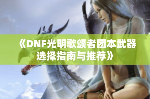 《DNF光明歌颂者团本武器选择指南与推荐》
