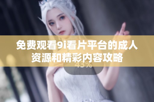免费观看9i看片平台的成人资源和精彩内容攻略