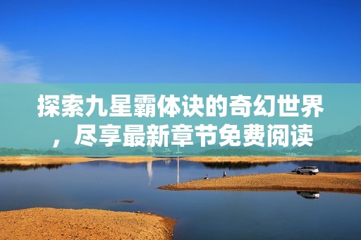 探索九星霸体诀的奇幻世界，尽享最新章节免费阅读
