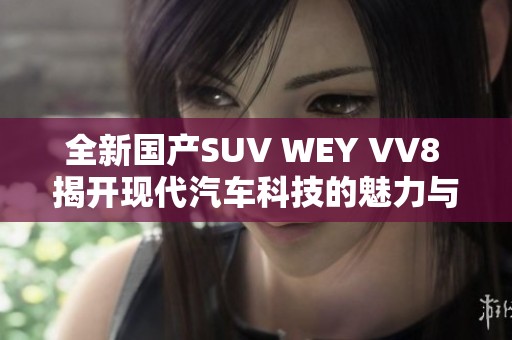 全新国产SUV WEY VV8 揭开现代汽车科技的魅力与实力