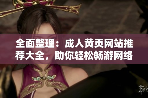 全面整理：成人黄页网站推荐大全，助你轻松畅游网络世界
