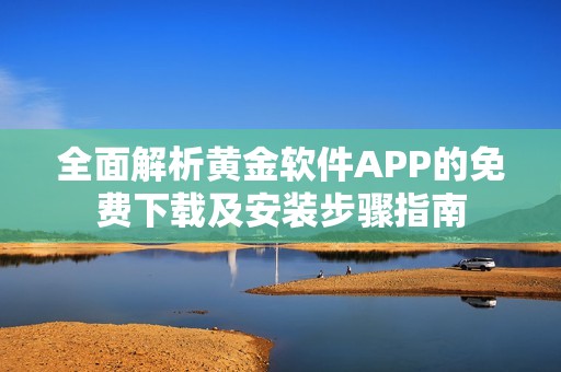 全面解析黄金软件APP的免费下载及安装步骤指南