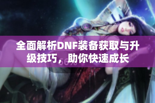 全面解析DNF装备获取与升级技巧，助你快速成长