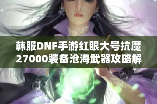 韩服DNF手游红眼大号抗魔27000装备沧海武器攻略解析