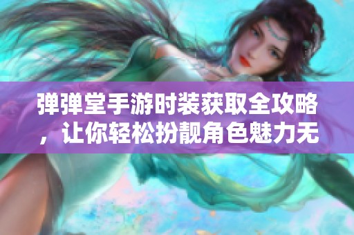 弹弹堂手游时装获取全攻略，让你轻松扮靓角色魅力无限