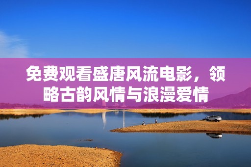 免费观看盛唐风流电影，领略古韵风情与浪漫爱情