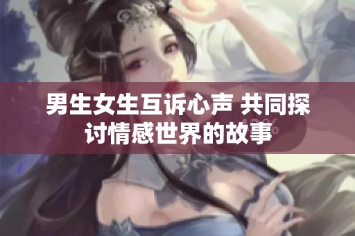 男生女生互诉心声 共同探讨情感世界的故事