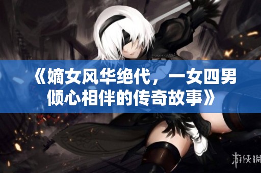 《嫡女风华绝代，一女四男倾心相伴的传奇故事》