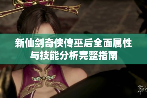新仙剑奇侠传巫后全面属性与技能分析完整指南