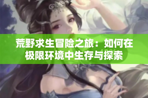 荒野求生冒险之旅：如何在极限环境中生存与探索