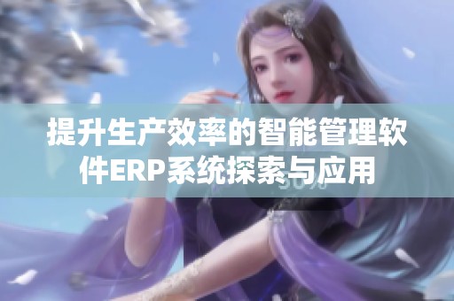 提升生产效率的智能管理软件ERP系统探索与应用