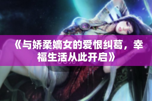 《与娇柔嫡女的爱恨纠葛，幸福生活从此开启》