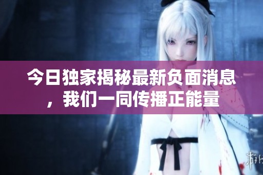 今日独家揭秘最新负面消息，我们一同传播正能量