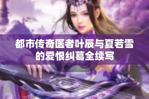 都市传奇医者叶辰与夏若雪的爱恨纠葛全续写