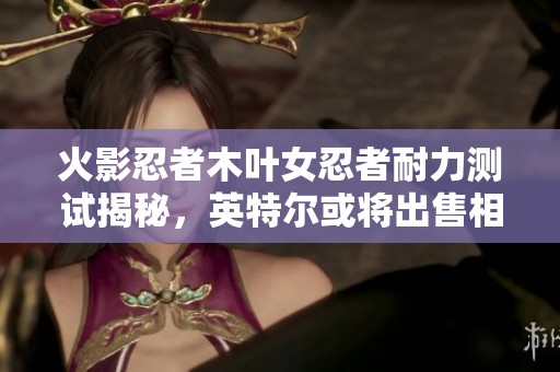 火影忍者木叶女忍者耐力测试揭秘，英特尔或将出售相关技术