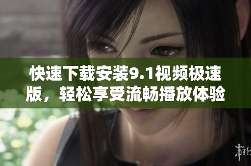 快速下载安装9.1视频极速版，轻松享受流畅播放体验