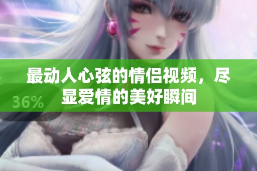 最动人心弦的情侣视频，尽显爱情的美好瞬间