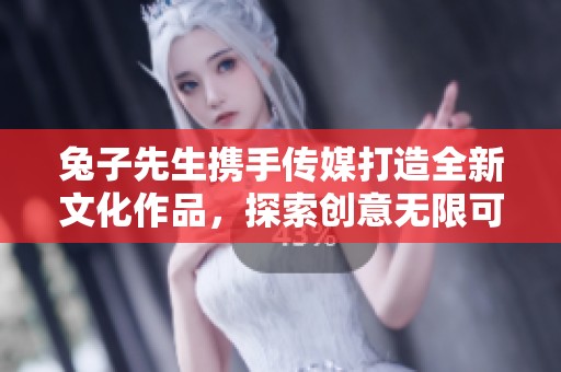 兔子先生携手传媒打造全新文化作品，探索创意无限可能