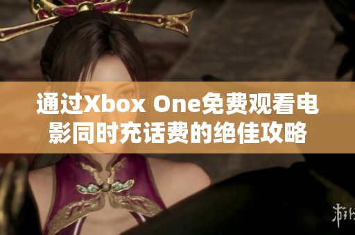 通过Xbox One免费观看电影同时充话费的绝佳攻略