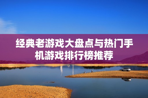 经典老游戏大盘点与热门手机游戏排行榜推荐