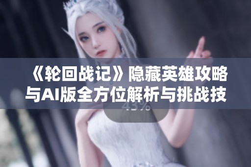《轮回战记》隐藏英雄攻略与AI版全方位解析与挑战技巧
