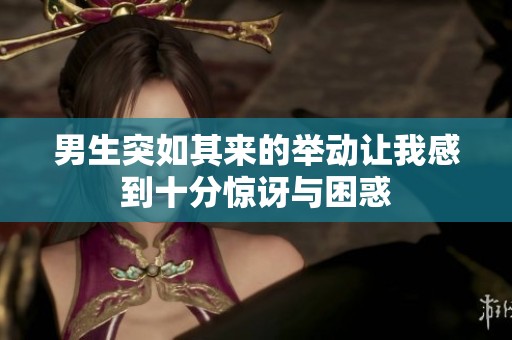 男生突如其来的举动让我感到十分惊讶与困惑