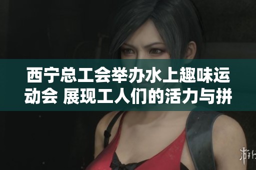 西宁总工会举办水上趣味运动会 展现工人们的活力与拼搏精神