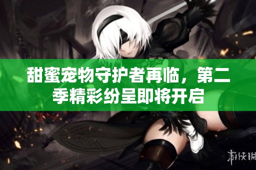 甜蜜宠物守护者再临，第二季精彩纷呈即将开启