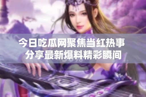 今日吃瓜网聚焦当红热事 分享最新爆料精彩瞬间