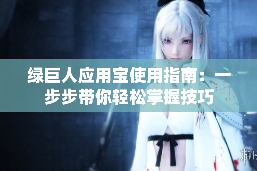 绿巨人应用宝使用指南：一步步带你轻松掌握技巧