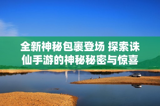 全新神秘包裹登场 探索诛仙手游的神秘秘密与惊喜