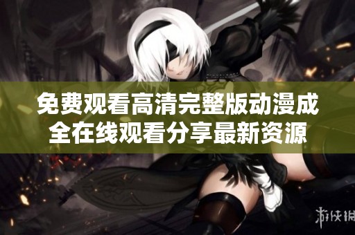 免费观看高清完整版动漫成全在线观看分享最新资源