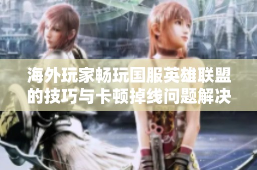 海外玩家畅玩国服英雄联盟的技巧与卡顿掉线问题解决方案