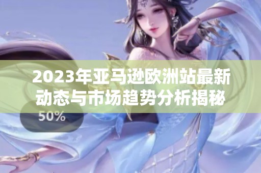 2023年亚马逊欧洲站最新动态与市场趋势分析揭秘