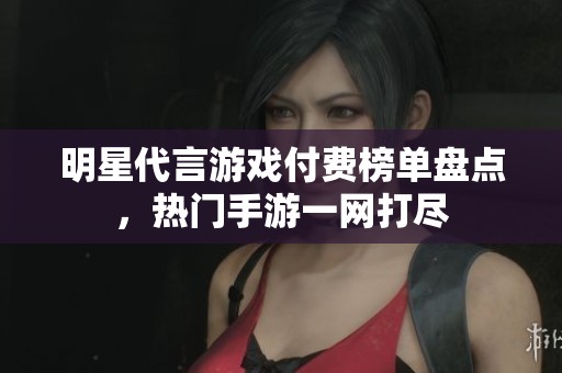 明星代言游戏付费榜单盘点，热门手游一网打尽