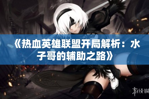 《热血英雄联盟开局解析：水子哥的辅助之路》