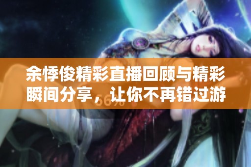 余悸俊精彩直播回顾与精彩瞬间分享，让你不再错过游戏魅力