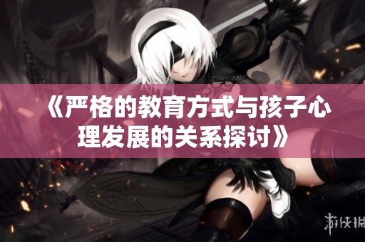 《严格的教育方式与孩子心理发展的关系探讨》
