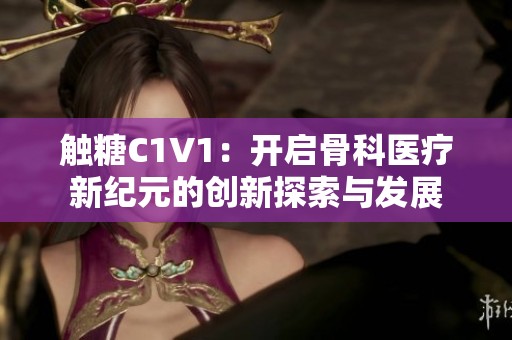 触糖C1V1：开启骨科医疗新纪元的创新探索与发展