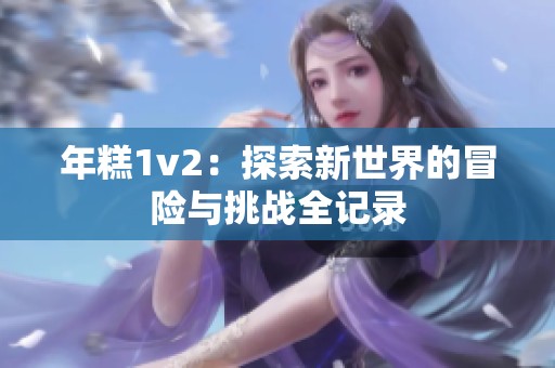 年糕1v2：探索新世界的冒险与挑战全记录