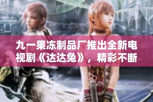 九一果冻制品厂推出全新电视剧《达达兔》，精彩不断令人期待