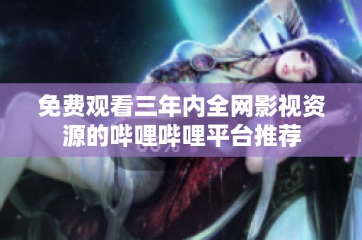 免费观看三年内全网影视资源的哔哩哔哩平台推荐