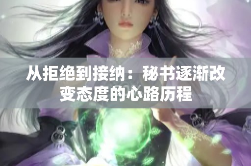 从拒绝到接纳：秘书逐渐改变态度的心路历程
