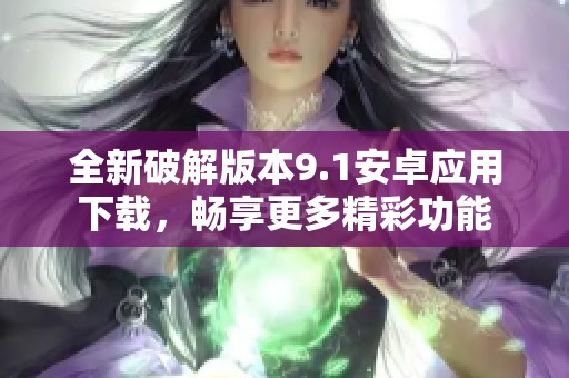 全新破解版本9.1安卓应用下载，畅享更多精彩功能