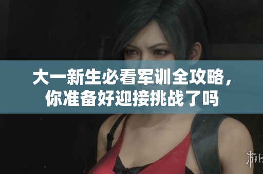大一新生必看军训全攻略，你准备好迎接挑战了吗