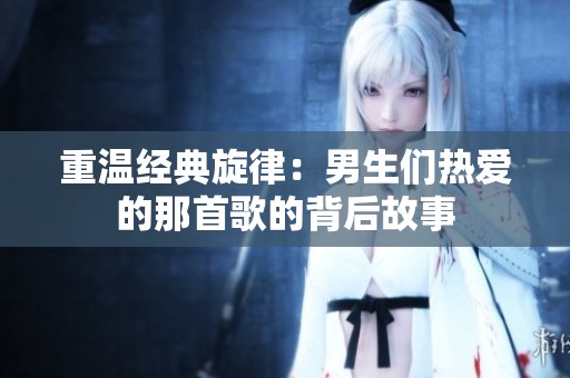 重温经典旋律：男生们热爱的那首歌的背后故事
