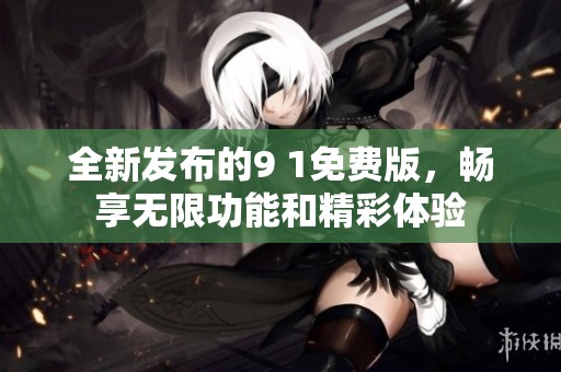 全新发布的9 1免费版，畅享无限功能和精彩体验