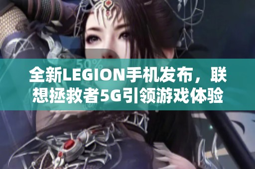 全新LEGION手机发布，联想拯救者5G引领游戏体验新潮流