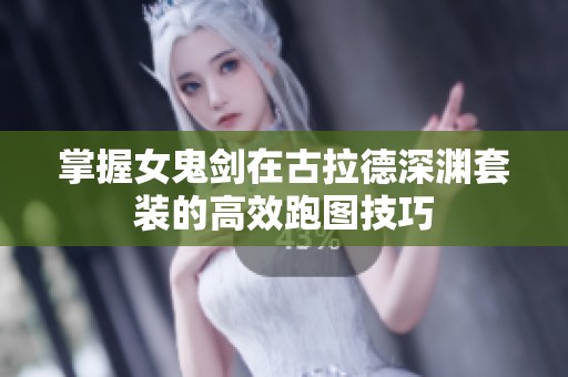 掌握女鬼剑在古拉德深渊套装的高效跑图技巧
